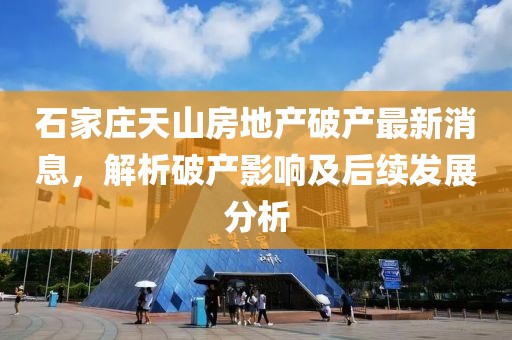 石家莊天山房地產(chǎn)破產(chǎn)最新消息，解析破產(chǎn)影響及后續(xù)發(fā)展分析