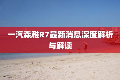 一汽森雅R7最新消息深度解析與解讀