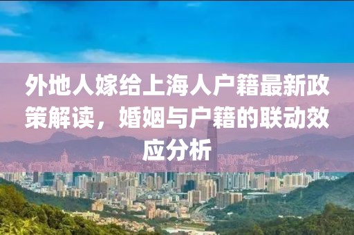 外地人嫁給上海人戶籍最新政策解讀，婚姻與戶籍的聯(lián)動(dòng)效應(yīng)分析