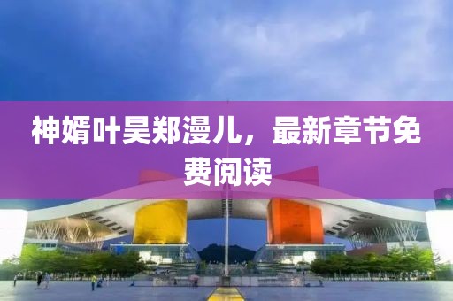 神婿葉昊鄭漫兒，最新章節(jié)免費閱讀