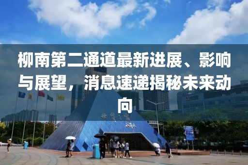 柳南第二通道最新進(jìn)展、影響與展望，消息速遞揭秘未來動向