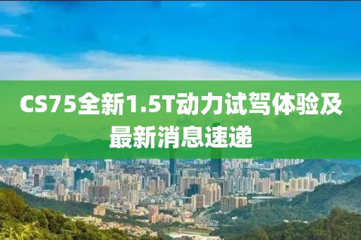 CS75全新1.5T動力試駕體驗及最新消息速遞