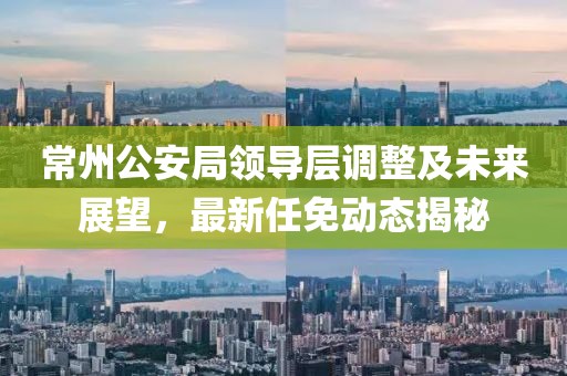 常州公安局領(lǐng)導(dǎo)層調(diào)整及未來展望，最新任免動態(tài)揭秘