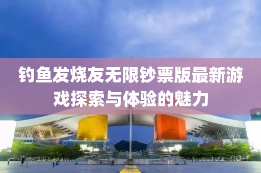 釣魚發(fā)燒友無限鈔票版最新游戲探索與體驗的魅力