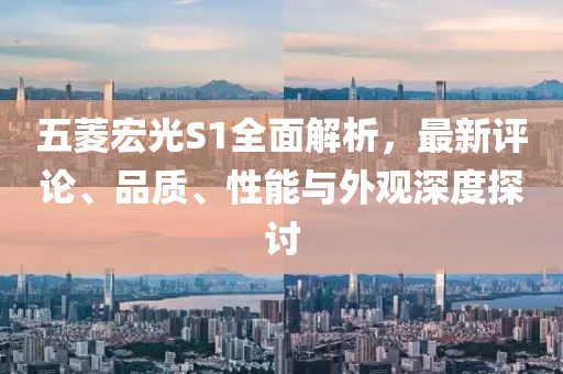 五菱宏光S1全面解析，最新評論、品質(zhì)、性能與外觀深度探討