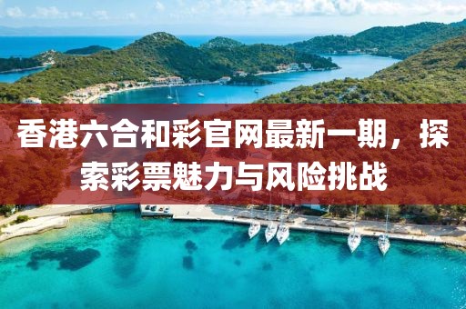 香港六合和彩官網(wǎng)最新一期，探索彩票魅力與風(fēng)險(xiǎn)挑戰(zhàn)