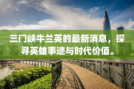 三門(mén)峽牛蘭英的最新消息，探尋英雄事跡與時(shí)代價(jià)值。
