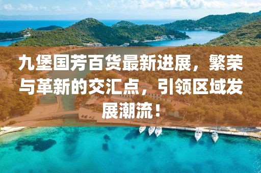 九堡國(guó)芳百貨最新進(jìn)展，繁榮與革新的交匯點(diǎn)，引領(lǐng)區(qū)域發(fā)展潮流！