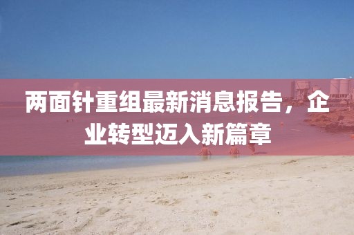 兩面針重組最新消息報告，企業(yè)轉(zhuǎn)型邁入新篇章