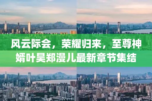 風(fēng)云際會，榮耀歸來，至尊神婿葉昊鄭漫兒最新章節(jié)集結(jié)