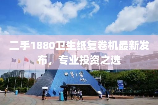 二手1880衛(wèi)生紙復(fù)卷機(jī)最新發(fā)布，專業(yè)投資之選