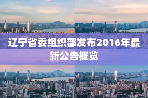 遼寧省委組織部發(fā)布2016年最新公告概覽
