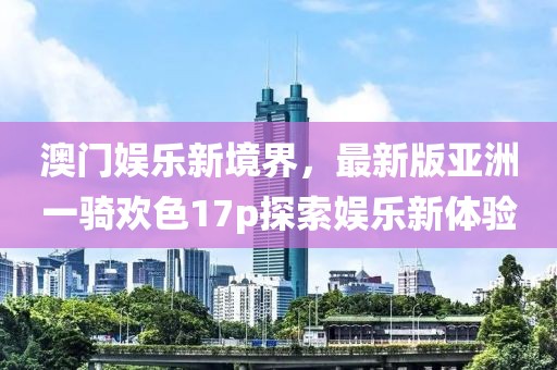 澳門娛樂(lè)新境界，最新版亞洲一騎歡色17p探索娛樂(lè)新體驗(yàn)