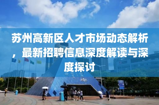蘇州高新區(qū)人才市場動態(tài)解析，最新招聘信息深度解讀與深度探討