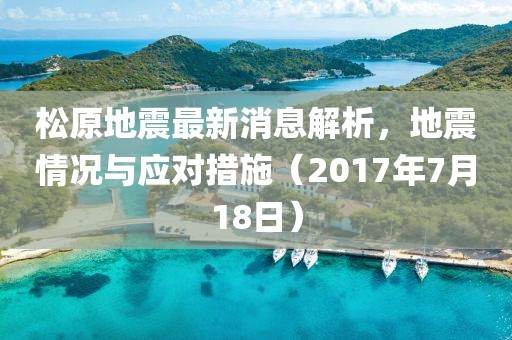 松原地震最新消息解析，地震情況與應對措施（2017年7月18日）