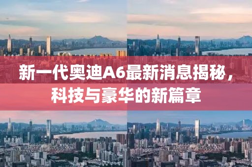 新一代奧迪A6最新消息揭秘，科技與豪華的新篇章