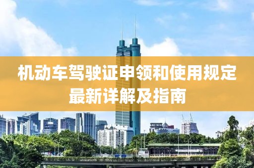 機(jī)動(dòng)車(chē)駕駛證申領(lǐng)和使用規(guī)定最新詳解及指南