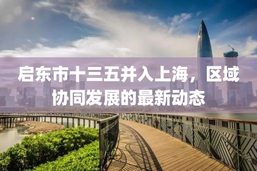 啟東市十三五并入上海，區(qū)域協(xié)同發(fā)展的最新動(dòng)態(tài)