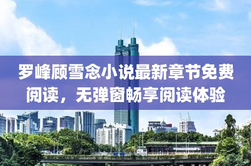 羅峰顧雪念小說最新章節(jié)免費(fèi)閱讀，無彈窗暢享閱讀體驗(yàn)