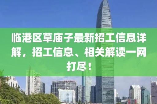 臨港區(qū)草廟子最新招工信息詳解，招工信息、相關(guān)解讀一網(wǎng)打盡！