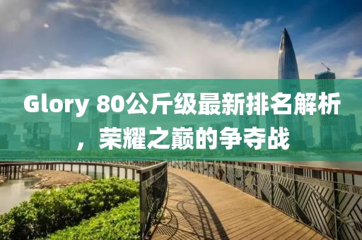 Glory 80公斤級最新排名解析，榮耀之巔的爭奪戰(zhàn)