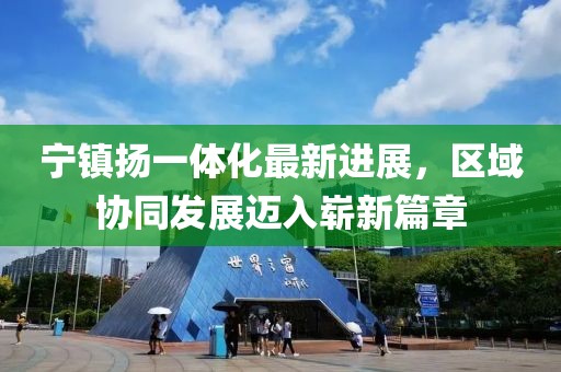寧鎮(zhèn)揚一體化最新進展，區(qū)域協(xié)同發(fā)展邁入嶄新篇章