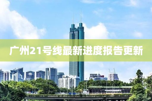 廣州21號線最新進度報告更新