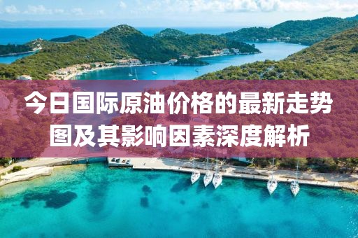 今日國際原油價格的最新走勢圖及其影響因素深度解析