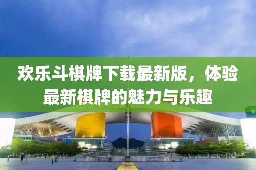 歡樂斗棋牌下載最新版，體驗最新棋牌的魅力與樂趣