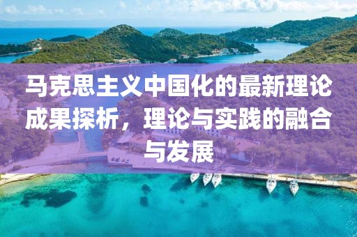馬克思主義中國(guó)化的最新理論成果探析，理論與實(shí)踐的融合與發(fā)展