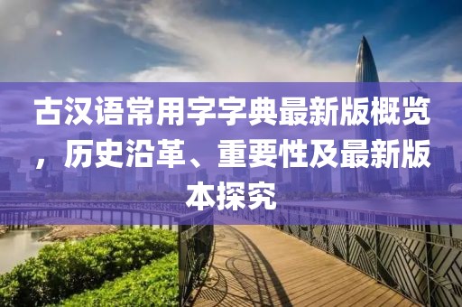 古漢語常用字字典最新版概覽，歷史沿革、重要性及最新版本探究