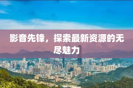 影音先鋒，探索最新資源的無盡魅力