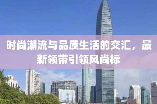 時尚潮流與品質(zhì)生活的交匯，最新領帶引領風尚標