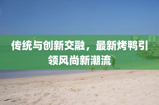 傳統(tǒng)與創(chuàng)新交融，最新烤鴨引領(lǐng)風(fēng)尚新潮流