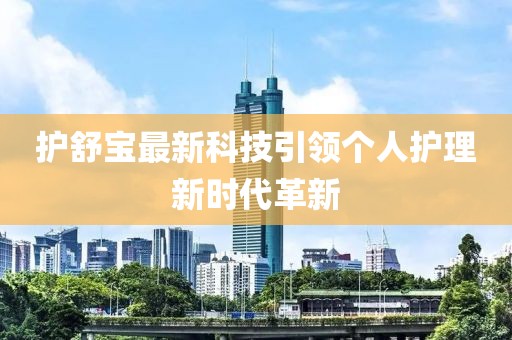護(hù)舒寶最新科技引領(lǐng)個(gè)人護(hù)理新時(shí)代革新