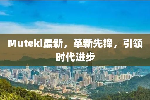 Muteki最新，革新先鋒，引領(lǐng)時(shí)代進(jìn)步
