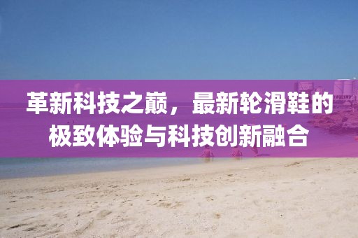 革新科技之巔，最新輪滑鞋的極致體驗與科技創(chuàng)新融合