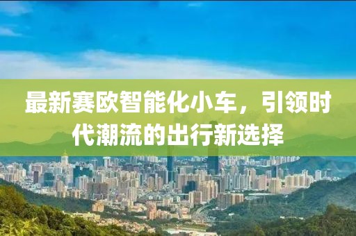 最新賽歐智能化小車(chē)，引領(lǐng)時(shí)代潮流的出行新選擇