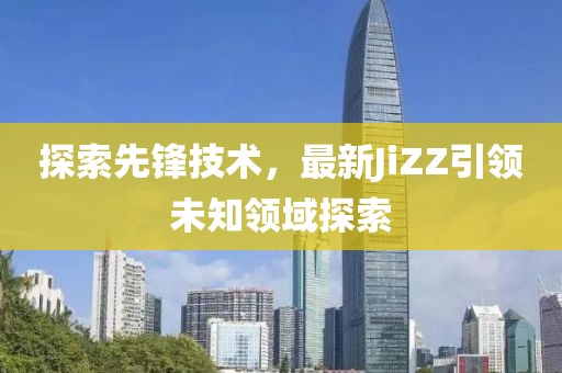 探索先鋒技術(shù)，最新JiZZ引領(lǐng)未知領(lǐng)域探索