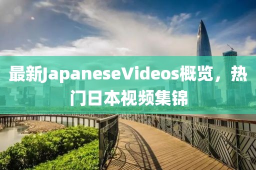 最新JapaneseVideos概覽，熱門日本視頻集錦