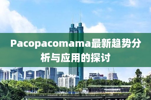 Pacopacomama最新趨勢分析與應(yīng)用的探討