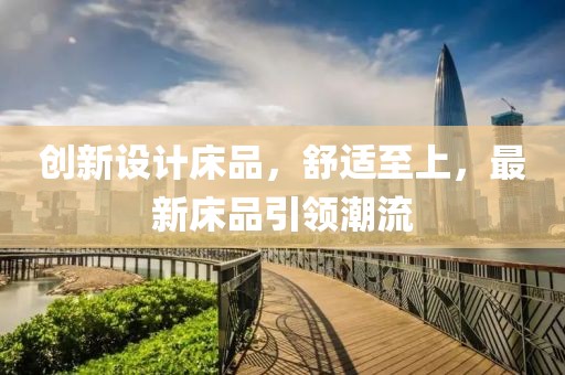 創(chuàng)新設(shè)計(jì)床品，舒適至上，最新床品引領(lǐng)潮流