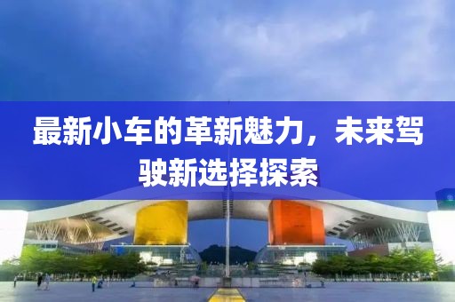 最新小車的革新魅力，未來駕駛新選擇探索