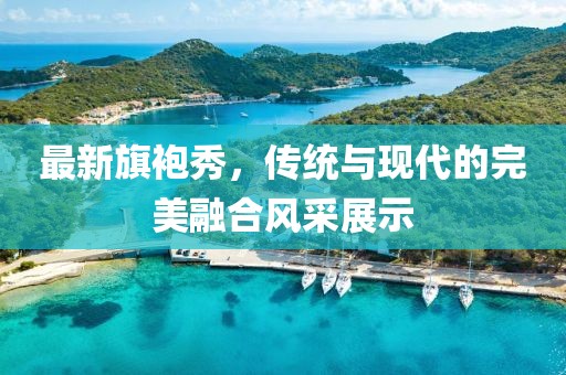 最新旗袍秀，傳統(tǒng)與現(xiàn)代的完美融合風(fēng)采展示