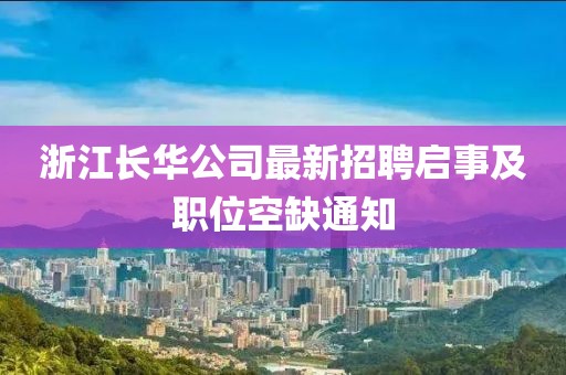 浙江長華公司最新招聘啟事及職位空缺通知