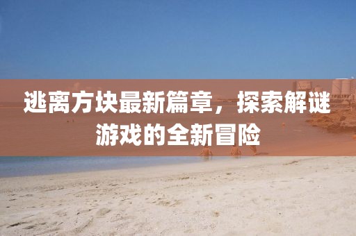 逃離方塊最新篇章，探索解謎游戲的全新冒險