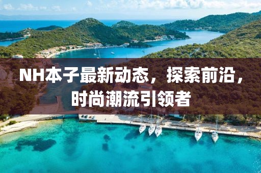 NH本子最新動(dòng)態(tài)，探索前沿，時(shí)尚潮流引領(lǐng)者