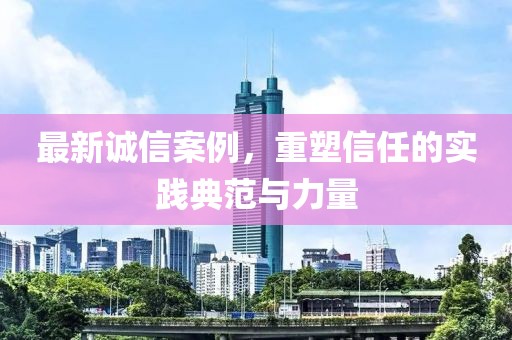 最新誠信案例，重塑信任的實踐典范與力量