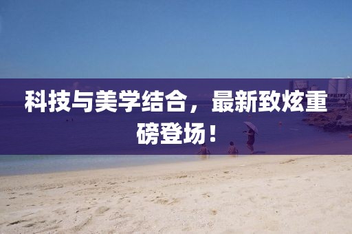 科技與美學(xué)結(jié)合，最新致炫重磅登場(chǎng)！