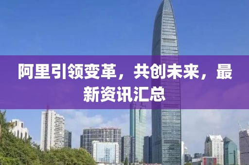 阿里引領(lǐng)變革，共創(chuàng)未來(lái)，最新資訊匯總